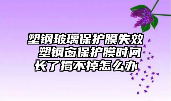塑鋼玻璃保護膜失效 塑鋼窗保護膜時間長了揭不掉怎么辦