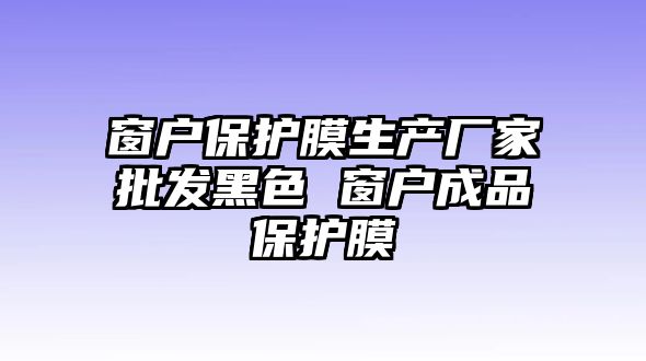 窗戶保護膜生產(chǎn)廠家批發(fā)黑色 窗戶成品保護膜