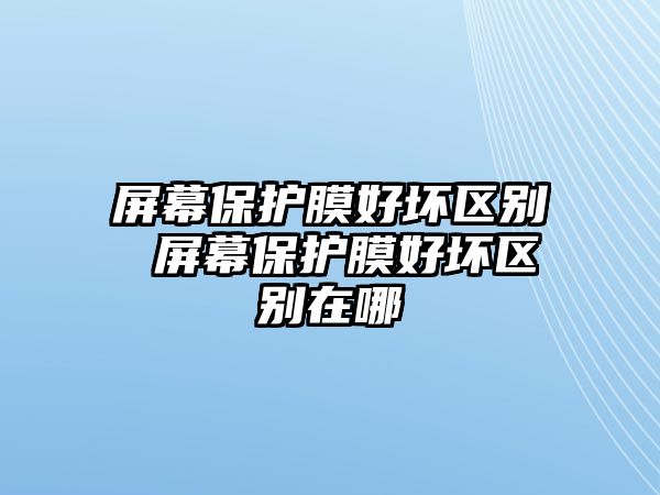 屏幕保護膜好壞區(qū)別 屏幕保護膜好壞區(qū)別在哪