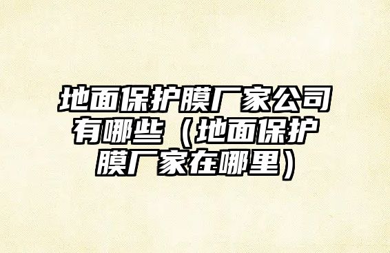 地面保護(hù)膜廠家公司有哪些（地面保護(hù)膜廠家在哪里）