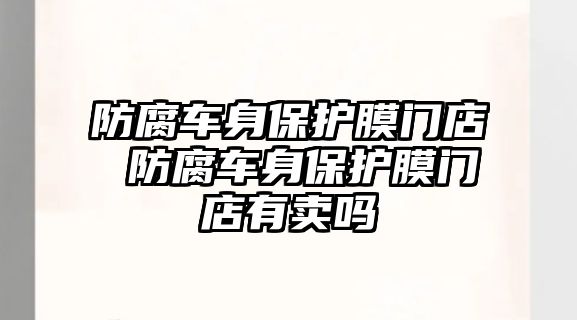 防腐車身保護(hù)膜門店 防腐車身保護(hù)膜門店有賣嗎