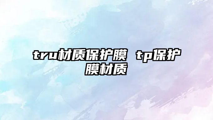 tru材質(zhì)保護(hù)膜 tp保護(hù)膜材質(zhì)