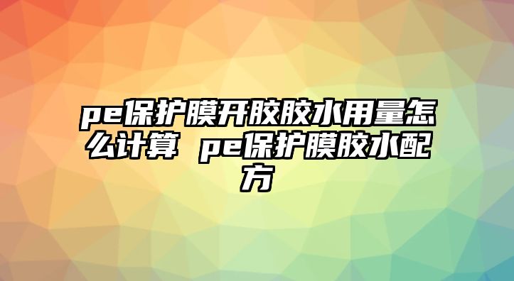 pe保護(hù)膜開(kāi)膠膠水用量怎么計(jì)算 pe保護(hù)膜膠水配方