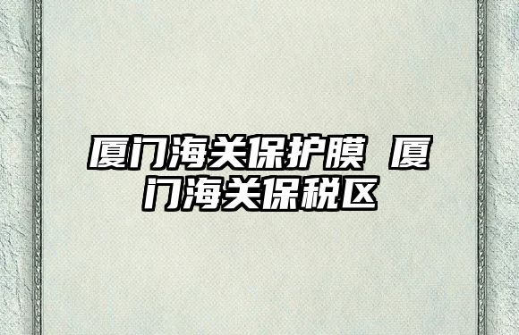 廈門海關(guān)保護膜 廈門海關(guān)保稅區(qū)