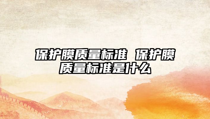 保護(hù)膜質(zhì)量標(biāo)準(zhǔn) 保護(hù)膜質(zhì)量標(biāo)準(zhǔn)是什么