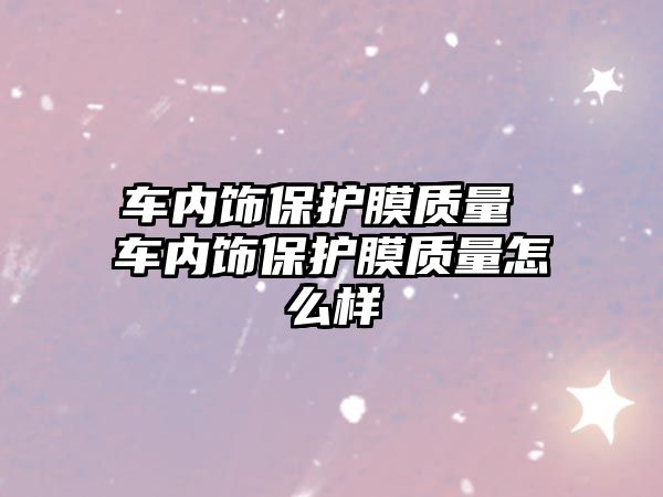 車內(nèi)飾保護(hù)膜質(zhì)量 車內(nèi)飾保護(hù)膜質(zhì)量怎么樣
