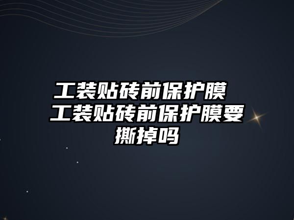工裝貼磚前保護(hù)膜 工裝貼磚前保護(hù)膜要撕掉嗎