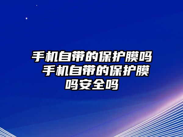 手機(jī)自帶的保護(hù)膜嗎 手機(jī)自帶的保護(hù)膜嗎安全嗎
