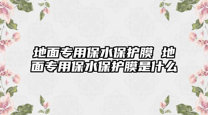 地面專用保水保護膜 地面專用保水保護膜是什么