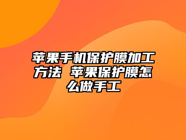 蘋(píng)果手機(jī)保護(hù)膜加工方法 蘋(píng)果保護(hù)膜怎么做手工