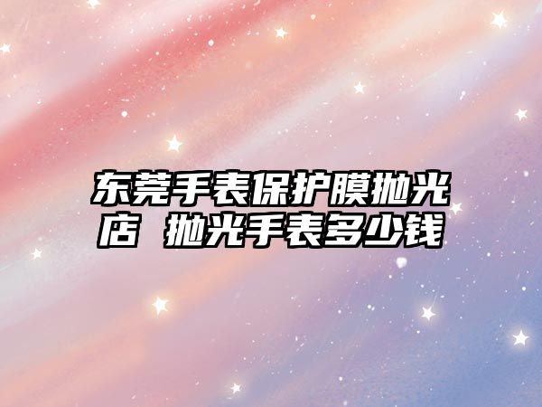 東莞手表保護(hù)膜拋光店 拋光手表多少錢