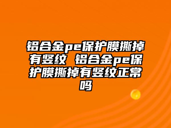 鋁合金pe保護(hù)膜撕掉有豎紋 鋁合金pe保護(hù)膜撕掉有豎紋正常嗎