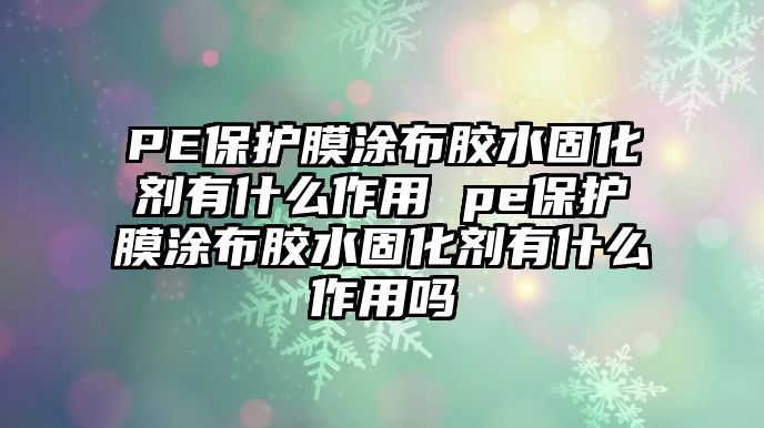 PE保護(hù)膜涂布膠水固化劑有什么作用 pe保護(hù)膜涂布膠水固化劑有什么作用嗎