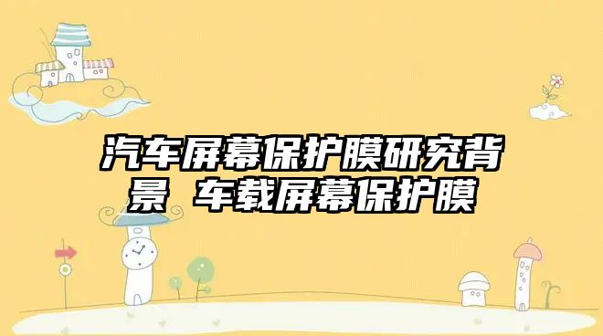 汽車(chē)屏幕保護(hù)膜研究背景 車(chē)載屏幕保護(hù)膜