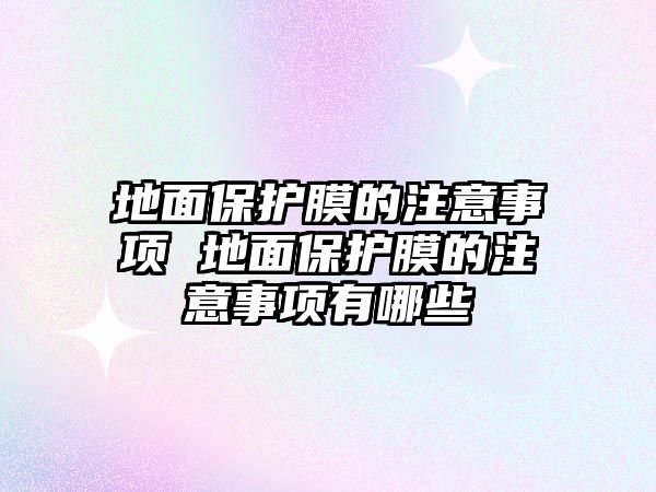 地面保護(hù)膜的注意事項(xiàng) 地面保護(hù)膜的注意事項(xiàng)有哪些