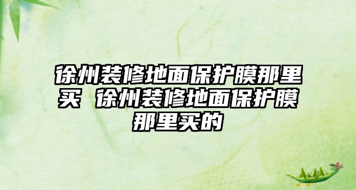 徐州裝修地面保護(hù)膜那里買 徐州裝修地面保護(hù)膜那里買的