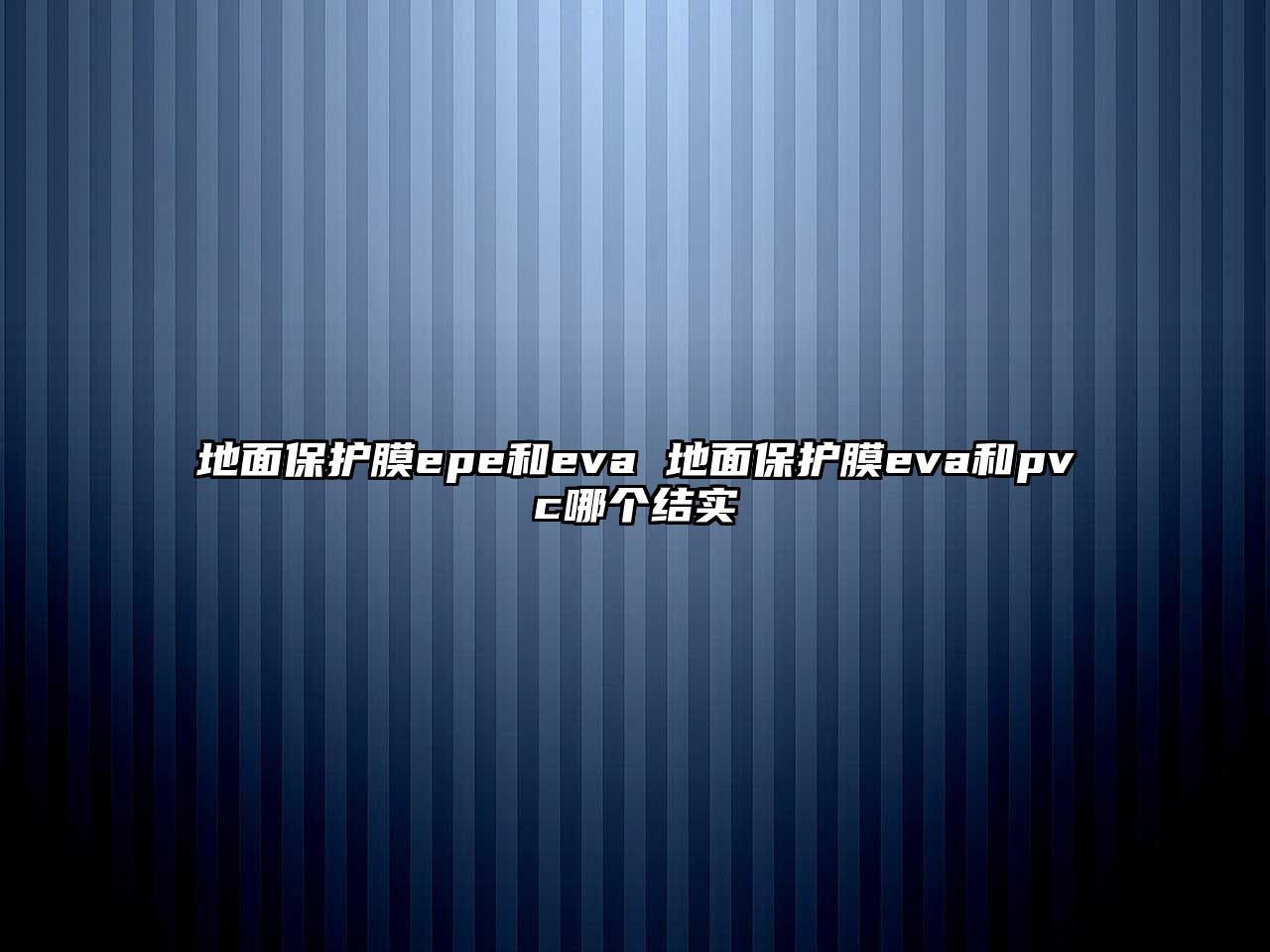 地面保護(hù)膜epe和eva 地面保護(hù)膜eva和pvc哪個(gè)結(jié)實(shí)