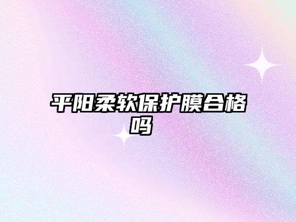 平陽柔軟保護(hù)膜合格嗎 