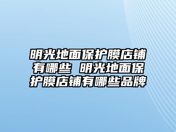 明光地面保護(hù)膜店鋪有哪些 明光地面保護(hù)膜店鋪有哪些品牌