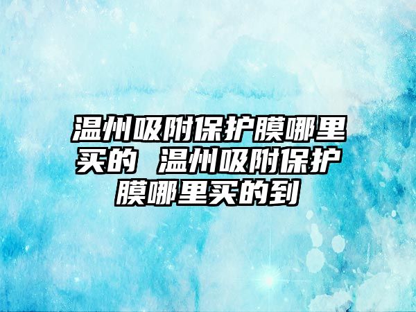 溫州吸附保護(hù)膜哪里買(mǎi)的 溫州吸附保護(hù)膜哪里買(mǎi)的到