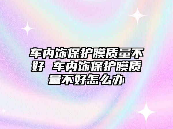 車內(nèi)飾保護膜質(zhì)量不好 車內(nèi)飾保護膜質(zhì)量不好怎么辦