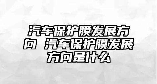 汽車(chē)保護(hù)膜發(fā)展方向 汽車(chē)保護(hù)膜發(fā)展方向是什么