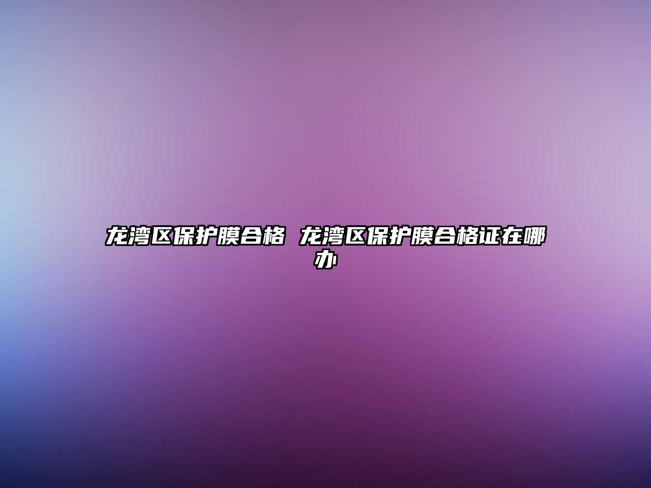 龍灣區(qū)保護(hù)膜合格 龍灣區(qū)保護(hù)膜合格證在哪辦