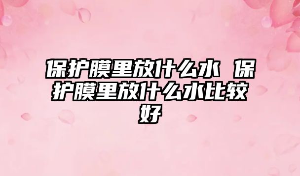 保護膜里放什么水 保護膜里放什么水比較好