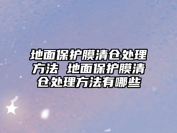 地面保護(hù)膜清倉(cāng)處理方法 地面保護(hù)膜清倉(cāng)處理方法有哪些