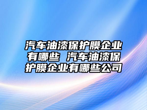 汽車油漆保護(hù)膜企業(yè)有哪些 汽車油漆保護(hù)膜企業(yè)有哪些公司