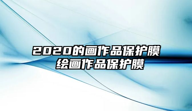 2020的畫作品保護(hù)膜 繪畫作品保護(hù)膜