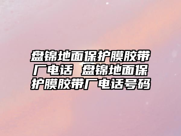 盤錦地面保護膜膠帶廠電話 盤錦地面保護膜膠帶廠電話號碼