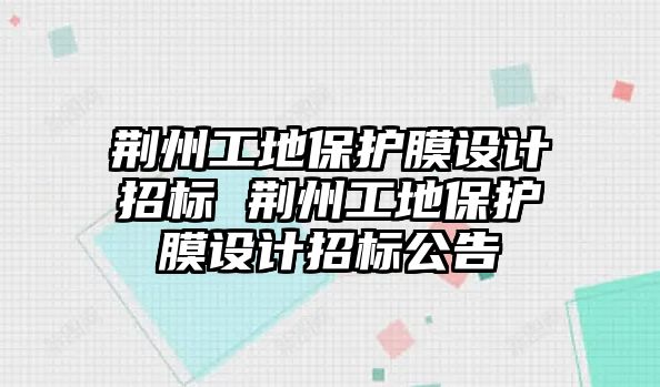 荊州工地保護膜設(shè)計招標(biāo) 荊州工地保護膜設(shè)計招標(biāo)公告