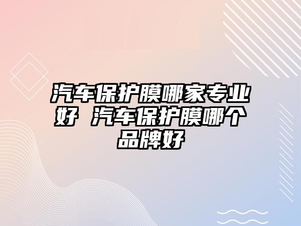 汽車保護(hù)膜哪家專業(yè)好 汽車保護(hù)膜哪個(gè)品牌好