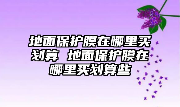地面保護(hù)膜在哪里買(mǎi)劃算 地面保護(hù)膜在哪里買(mǎi)劃算些