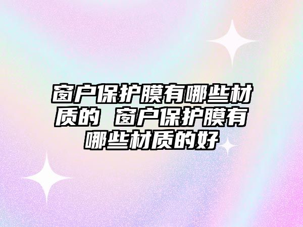 窗戶(hù)保護(hù)膜有哪些材質(zhì)的 窗戶(hù)保護(hù)膜有哪些材質(zhì)的好