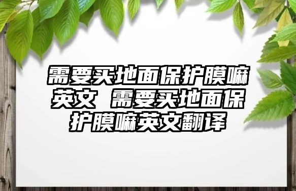 需要買(mǎi)地面保護(hù)膜嘛英文 需要買(mǎi)地面保護(hù)膜嘛英文翻譯