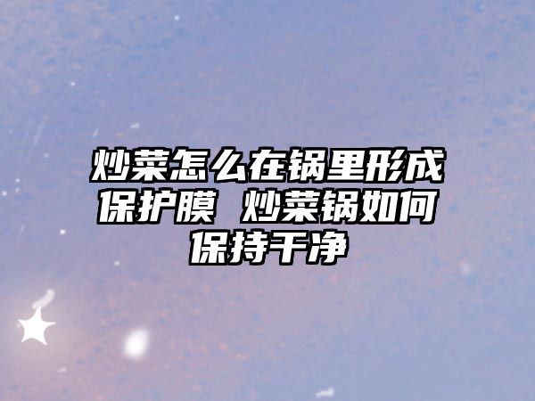 炒菜怎么在鍋里形成保護(hù)膜 炒菜鍋如何保持干凈