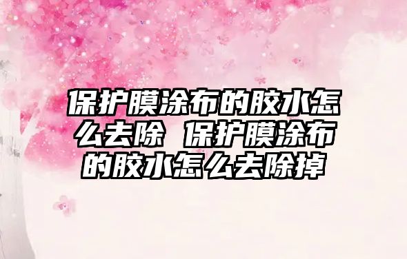 保護(hù)膜涂布的膠水怎么去除 保護(hù)膜涂布的膠水怎么去除掉