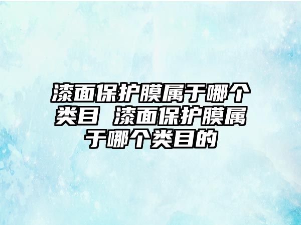 漆面保護(hù)膜屬于哪個(gè)類目 漆面保護(hù)膜屬于哪個(gè)類目的