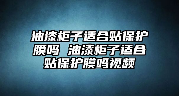 油漆柜子適合貼保護(hù)膜嗎 油漆柜子適合貼保護(hù)膜嗎視頻