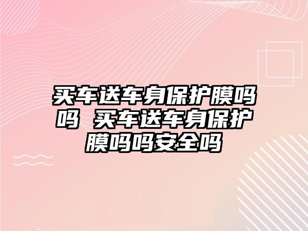 買(mǎi)車(chē)送車(chē)身保護(hù)膜嗎嗎 買(mǎi)車(chē)送車(chē)身保護(hù)膜嗎嗎安全嗎