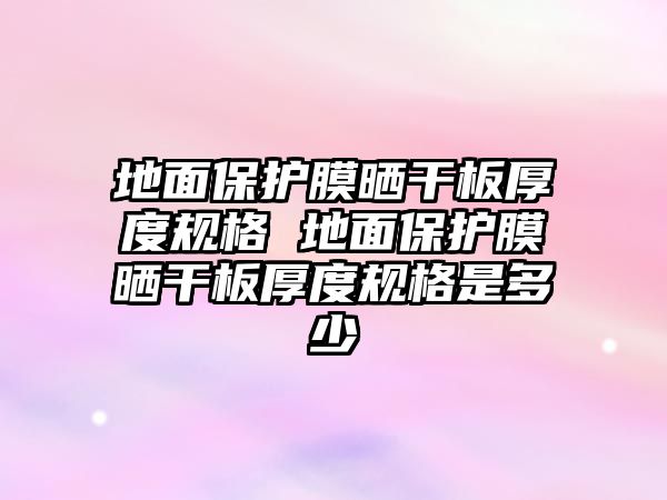 地面保護膜曬干板厚度規(guī)格 地面保護膜曬干板厚度規(guī)格是多少